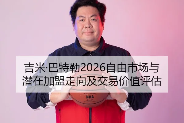 吉米·巴特勒2026自由市场与潜在加盟走向及交易价值评估